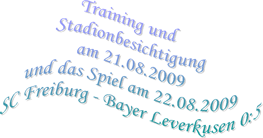 Training und 
Stadionbesichtigung
am 21.08.2009
und das Spiel am 22.08.2009
SC Freiburg - Bayer Leverkusen 0:5
