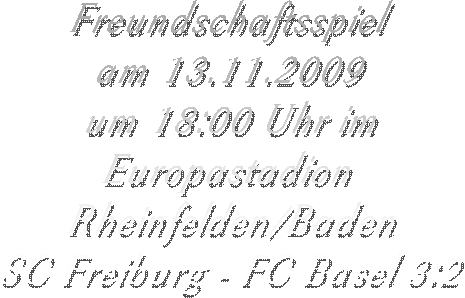 Freundschaftsspiel
am 13.11.2009
um 18:00 Uhr im
Europastadion 
Rheinfelden/Baden
SC Freiburg - FC Basel 3:2